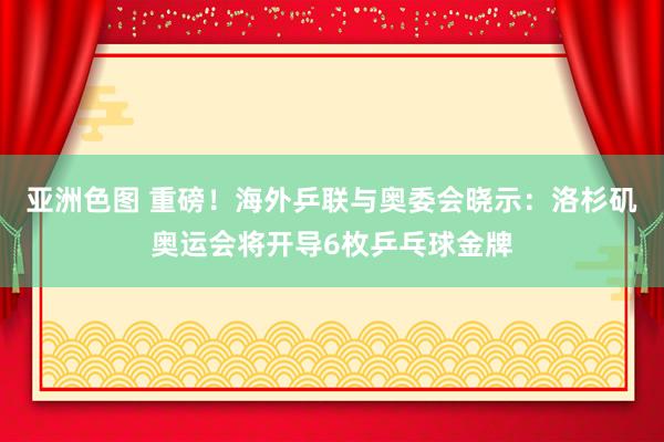 亚洲色图 重磅！海外乒联与奥委会晓示：洛杉矶奥运会将开导6枚乒乓球金牌