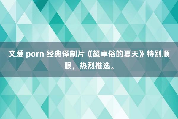 文爱 porn 经典译制片《超卓俗的夏天》特别顺眼，热烈推选。