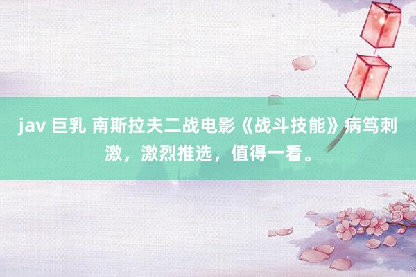 jav 巨乳 南斯拉夫二战电影《战斗技能》病笃刺激，激烈推选，值得一看。