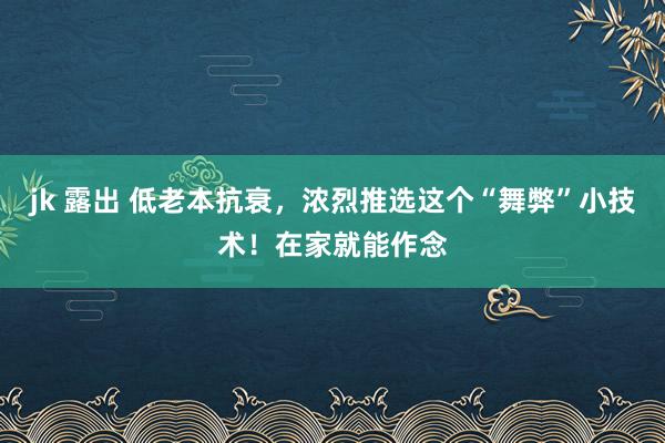 jk 露出 低老本抗衰，浓烈推选这个“舞弊”小技术！在家就能作念